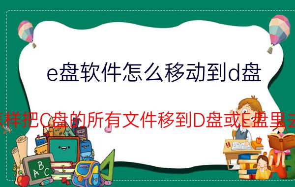 e盘软件怎么移动到d盘 怎样把C盘的所有文件移到D盘或E盘里去？